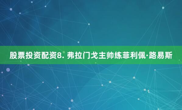 股票投资配资　　8. 弗拉门戈主帅练菲利佩·路易斯