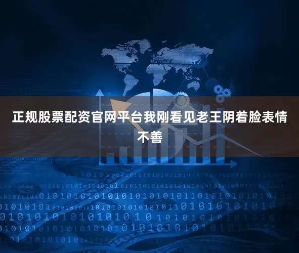 正规股票配资官网平台我刚看见老王阴着脸表情不善