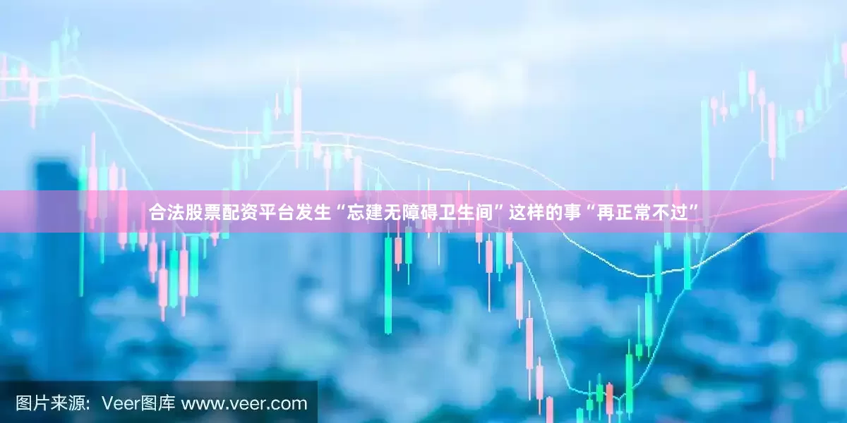 合法股票配资平台发生“忘建无障碍卫生间”这样的事“再正常不过”