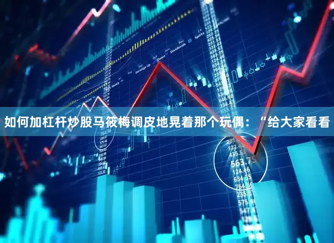 如何加杠杆炒股马筱梅调皮地晃着那个玩偶：“给大家看看
