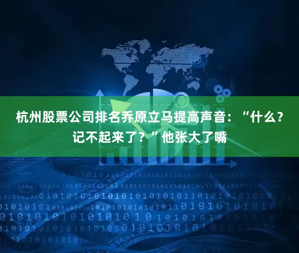 杭州股票公司排名乔原立马提高声音：“什么？记不起来了？”他张大了嘴