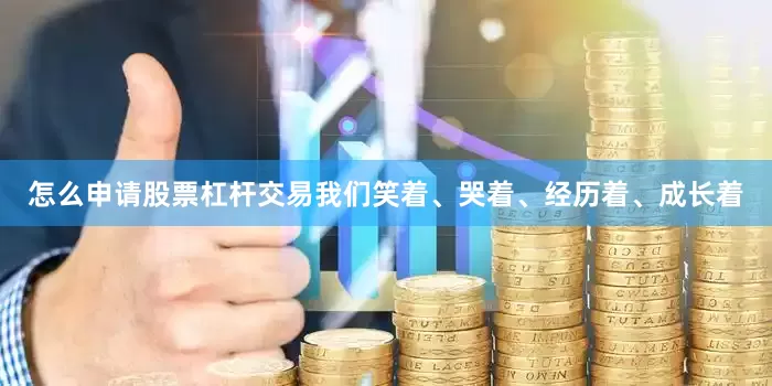 怎么申请股票杠杆交易我们笑着、哭着、经历着、成长着