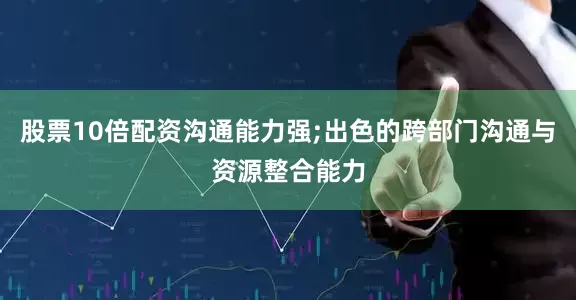 股票10倍配资沟通能力强;出色的跨部门沟通与资源整合能力