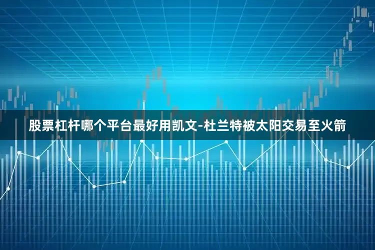 股票杠杆哪个平台最好用凯文-杜兰特被太阳交易至火箭