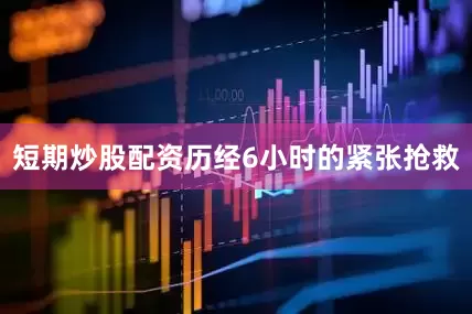 短期炒股配资历经6小时的紧张抢救