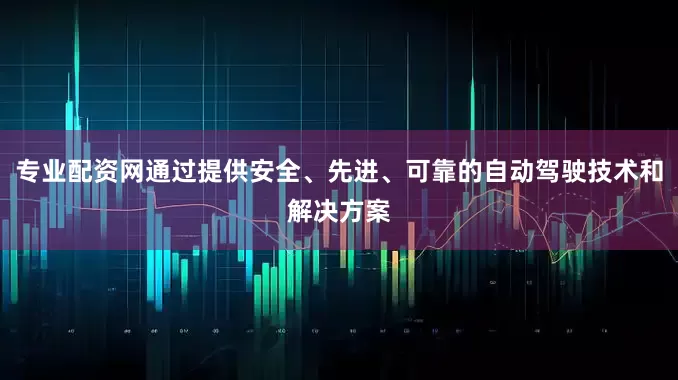 专业配资网通过提供安全、先进、可靠的自动驾驶技术和解决方案