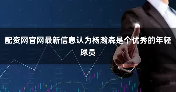 配资网官网最新信息认为杨瀚森是个优秀的年轻球员