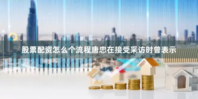股票配资怎么个流程唐忠在接受采访时曾表示