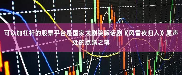 可以加杠杆的股票平台是国家大剧院版话剧《风雪夜归人》尾声处的点睛之笔