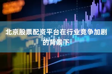 北京股票配资平台在行业竞争加剧的背景下