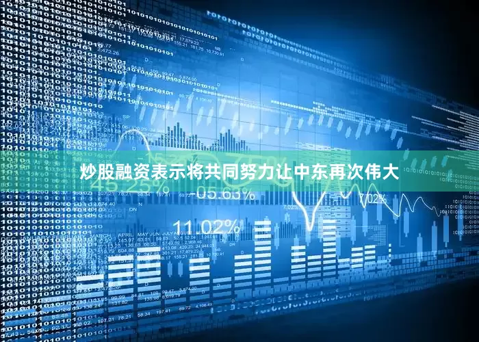 炒股融资表示将共同努力让中东再次伟大