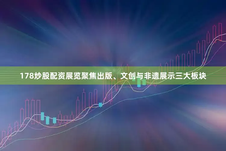 178炒股配资　　展览聚焦出版、文创与非遗展示三大板块