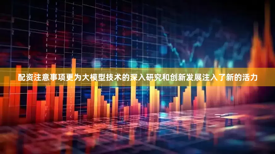 配资注意事项更为大模型技术的深入研究和创新发展注入了新的活力