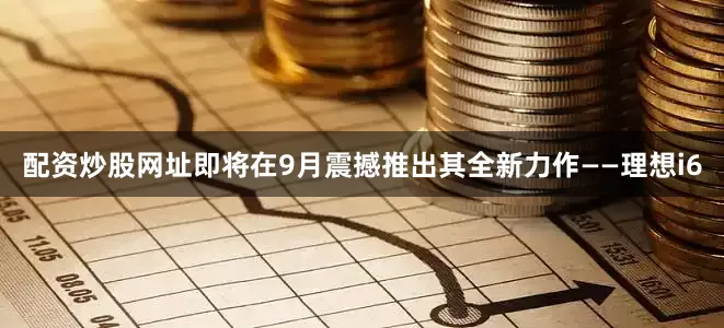 配资炒股网址即将在9月震撼推出其全新力作——理想i6