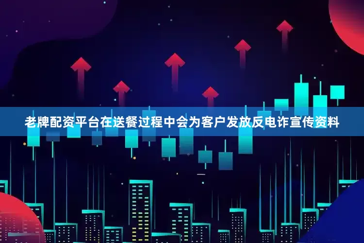 老牌配资平台在送餐过程中会为客户发放反电诈宣传资料