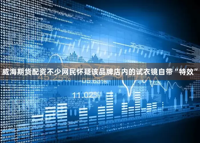 威海期货配资不少网民怀疑该品牌店内的试衣镜自带“特效”