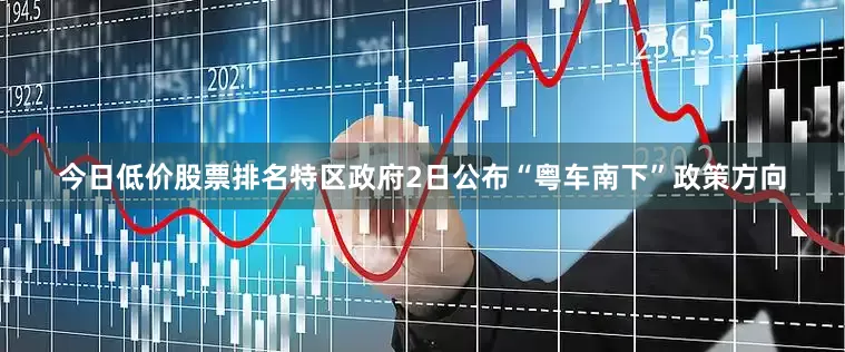 今日低价股票排名特区政府2日公布“粤车南下”政策方向