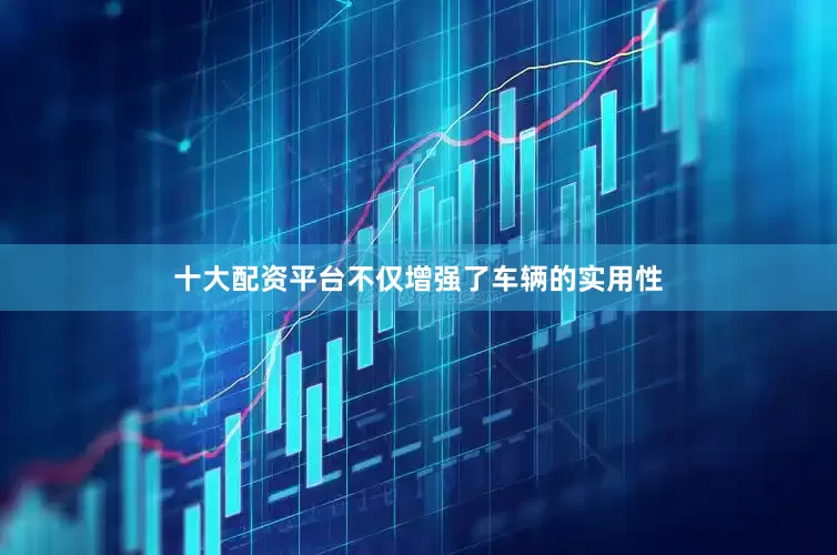 十大配资平台不仅增强了车辆的实用性