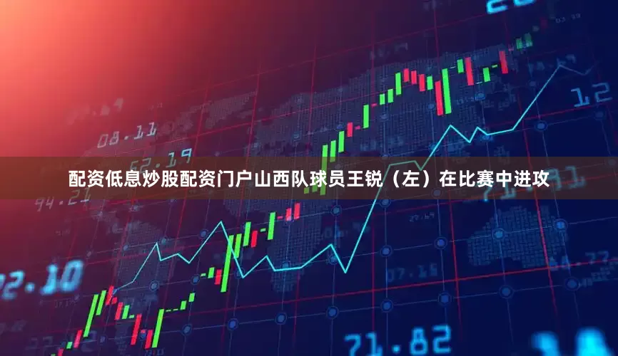 配资低息炒股配资门户山西队球员王锐（左）在比赛中进攻