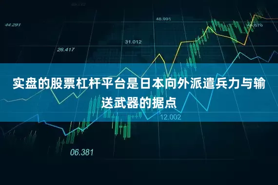 实盘的股票杠杆平台是日本向外派遣兵力与输送武器的据点