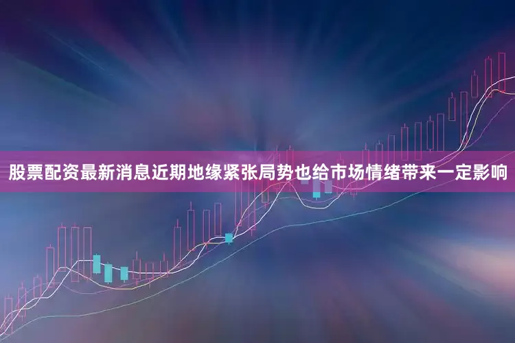 股票配资最新消息近期地缘紧张局势也给市场情绪带来一定影响