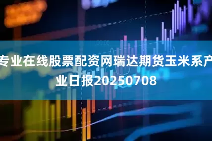 专业在线股票配资网瑞达期货玉米系产业日报20250708
