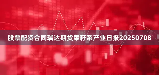 股票配资合同瑞达期货菜籽系产业日报20250708