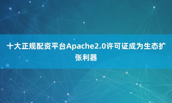 十大正规配资平台Apache2.0许可证成为生态扩张利器