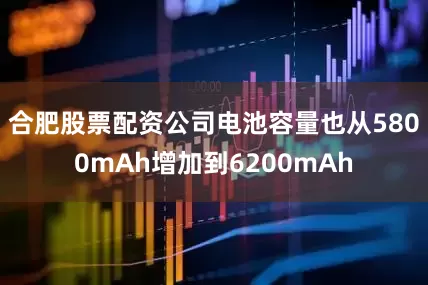 合肥股票配资公司电池容量也从5800mAh增加到6200mAh