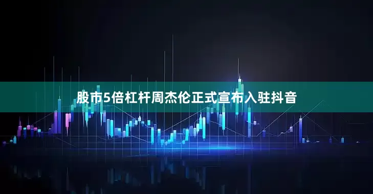 股市5倍杠杆周杰伦正式宣布入驻抖音