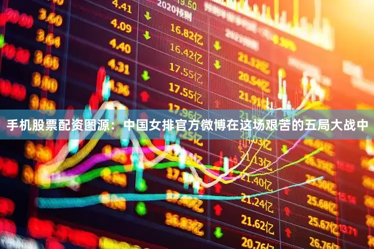 手机股票配资图源：中国女排官方微博在这场艰苦的五局大战中
