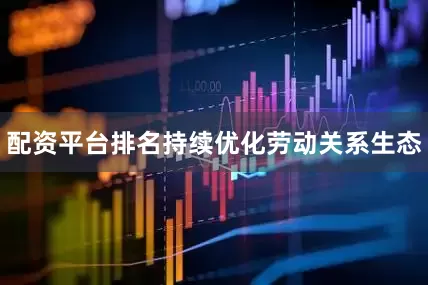 配资平台排名持续优化劳动关系生态