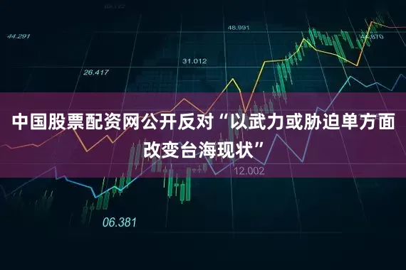 中国股票配资网公开反对“以武力或胁迫单方面改变台海现状”