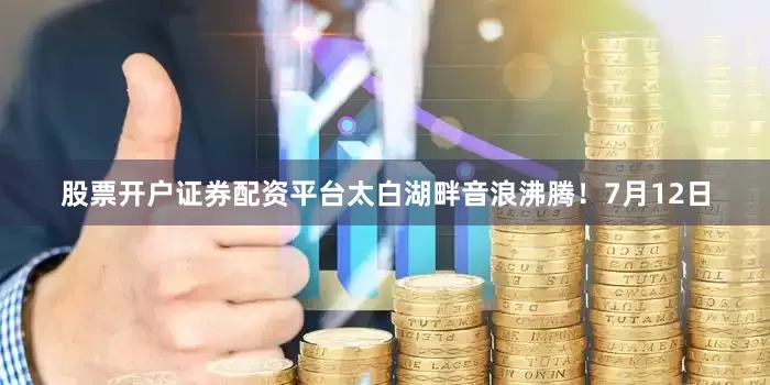 股票开户证券配资平台太白湖畔音浪沸腾！7月12日