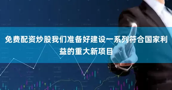 免费配资炒股我们准备好建设一系列符合国家利益的重大新项目