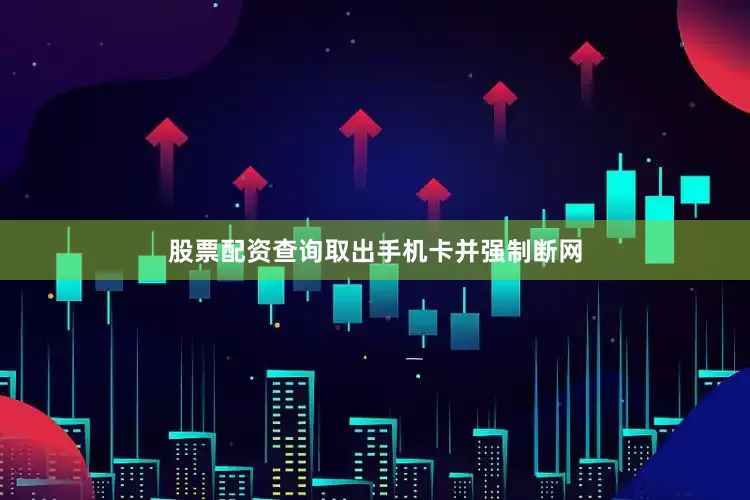 股票配资查询取出手机卡并强制断网