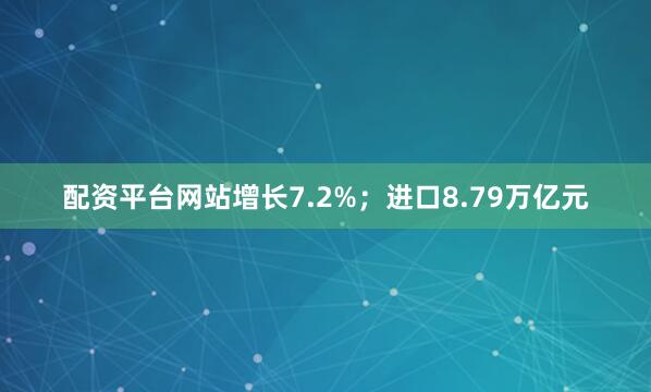 配资平台网站增长7.2%；进口8.79万亿元