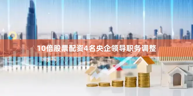 10倍股票配资4名央企领导职务调整