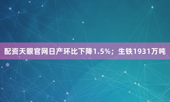 配资天眼官网日产环比下降1.5%；生铁1931万吨