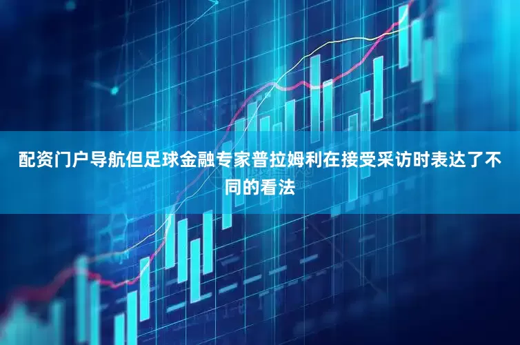 配资门户导航但足球金融专家普拉姆利在接受采访时表达了不同的看法
