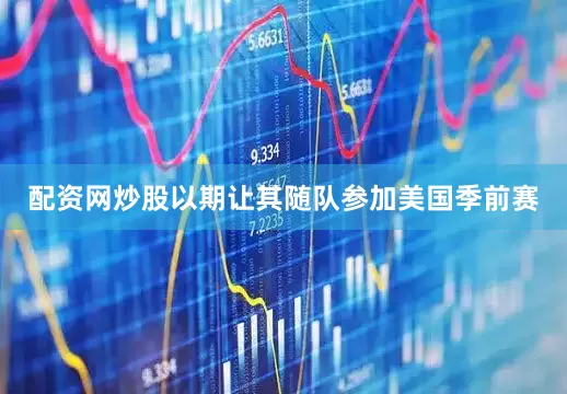 配资网炒股以期让其随队参加美国季前赛
