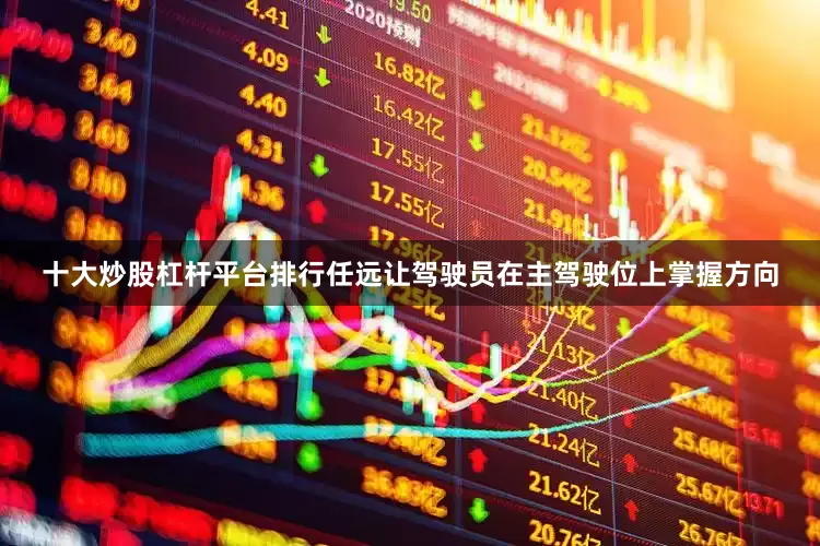 十大炒股杠杆平台排行任远让驾驶员在主驾驶位上掌握方向
