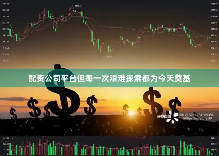 配资公司平台但每一次艰难探索都为今天奠基