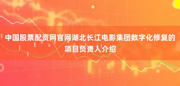 中国股票配资网官网湖北长江电影集团数字化修复的项目负责人介绍