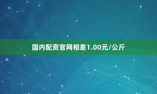 国内配资官网相差1.00元/公斤