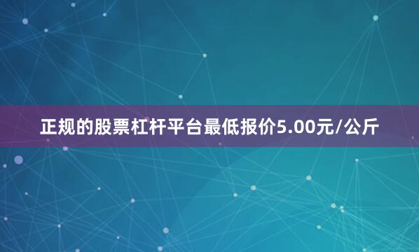 正规的股票杠杆平台最低报价5.00元/公斤