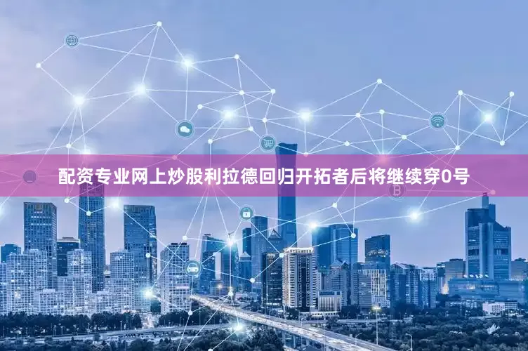 配资专业网上炒股利拉德回归开拓者后将继续穿0号