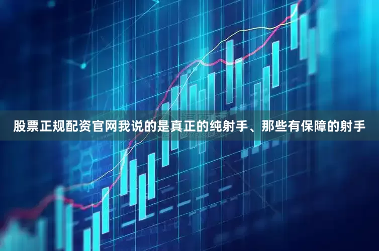 股票正规配资官网我说的是真正的纯射手、那些有保障的射手