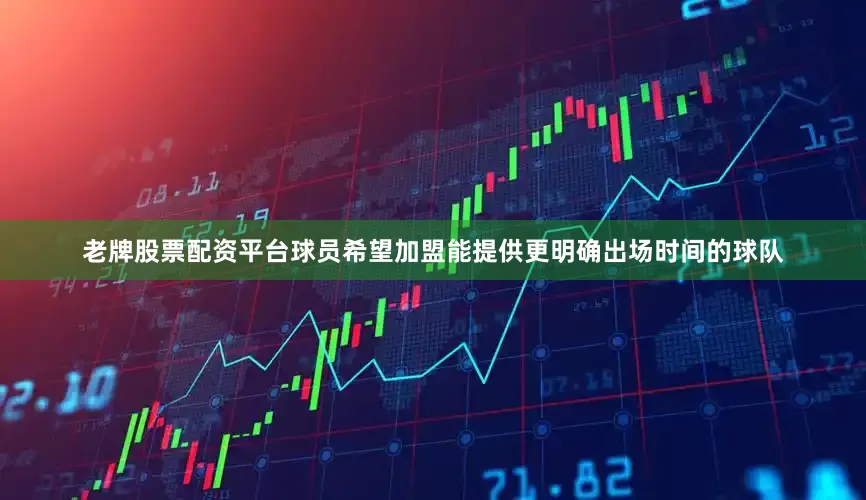 老牌股票配资平台球员希望加盟能提供更明确出场时间的球队
