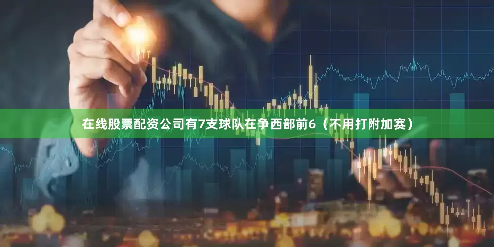 在线股票配资公司有7支球队在争西部前6(不用打附加赛)
